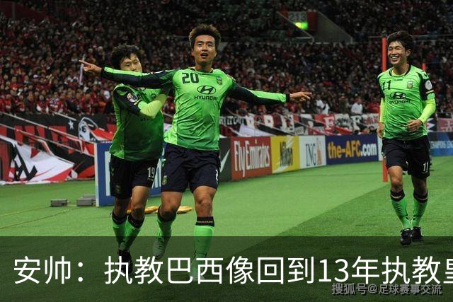 安帅：执教巴西像回到13年执教皇马；内马尔能赶上小组赛第二场