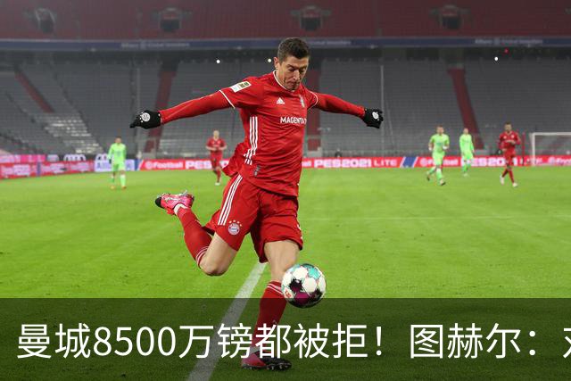 曼城8500万镑都被拒！图赫尔：对安德森是好事啊，高报价激励了他