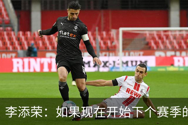 李添荣：如果现在开始下个赛季的话 我们肯定会比本赛季更厉害