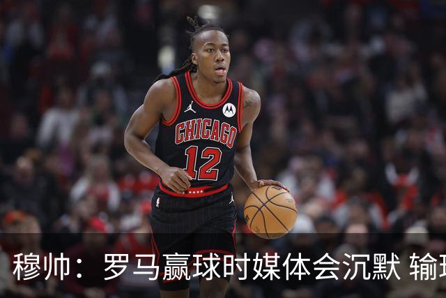 穆帅：罗马赢球时媒体会沉默 输球他们反而会庆祝